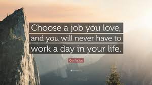 choose a job that you love and you will never work a day of your life